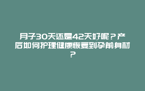 月子30天还是42天好呢？产后如何护理健康恢复到孕前身材？