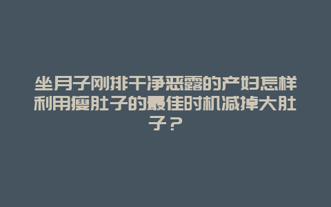 坐月子刚排干净恶露的产妇怎样利用瘦肚子的最佳时机减掉大肚子？