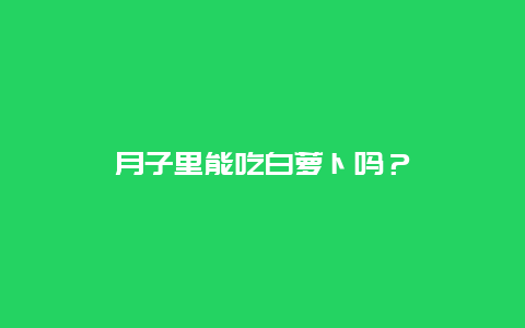 月子里能吃白萝卜吗？