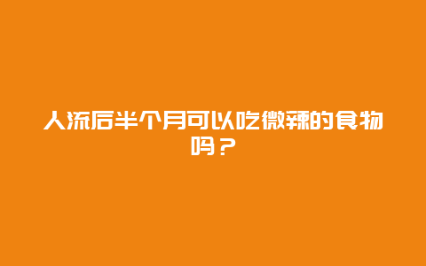 人流后半个月可以吃微辣的食物吗？