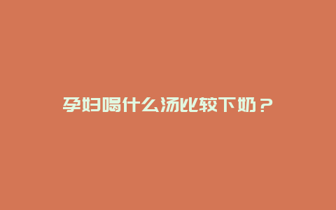 孕妇喝什么汤比较下奶？