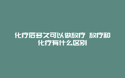 化疗后多久可以做放疗 放疗和化疗有什么区别