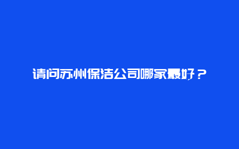 请问苏州保洁公司哪家最好？