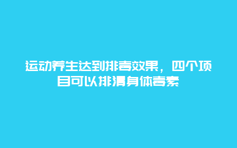 运动养生达到排毒效果，四个项目可以排清身体毒素_http://www.365jiazheng.com_健康护理_第1张