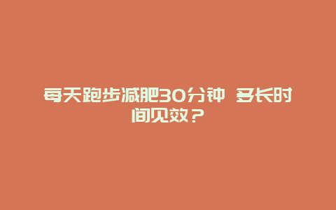 每天跑步减肥30分钟 多长时间见效？