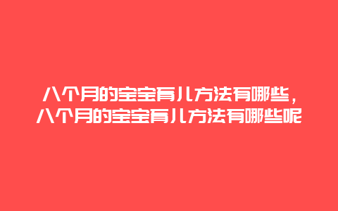 八个月的宝宝育儿方法有哪些，八个月的宝宝育儿方法有哪些呢