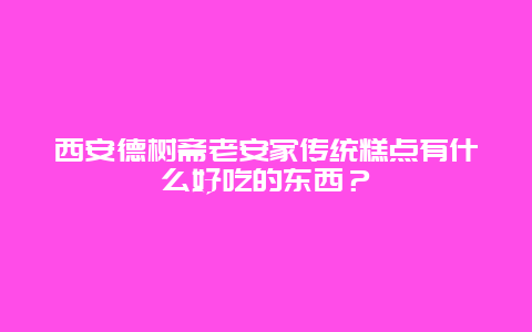 西安德树斋老安家传统糕点有什么好吃的东西？