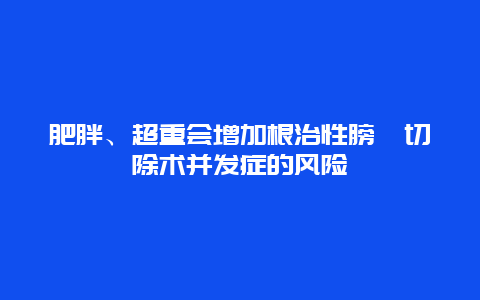 肥胖、超重会增加根治性膀胱切除术并发症的风险