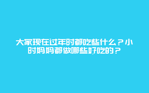 大家现在过年时都吃些什么？小时妈妈都做哪些好吃的？