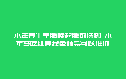 小年养生早睡晚起睡前洗脚 小年多吃红黄绿色蔬菜可以健体