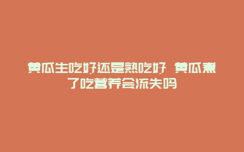 黄瓜生吃好还是熟吃好 黄瓜煮了吃营养会流失吗