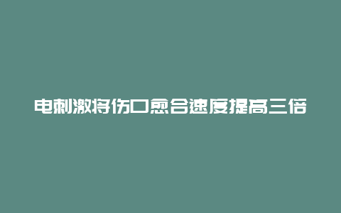 电刺激将伤口愈合速度提高三倍