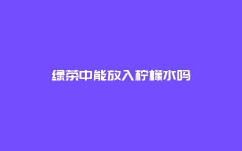 绿茶中能放入柠檬水吗