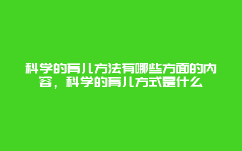 科学的育儿方法有哪些方面的内容，科学的育儿方式是什么