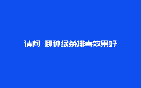 请问 哪种绿茶排毒效果好