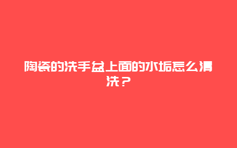 陶瓷的洗手盆上面的水垢怎么清洗？