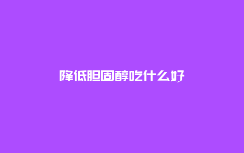 降低胆固醇吃什么好_http://www.365jiazheng.com_健康护理_第1张