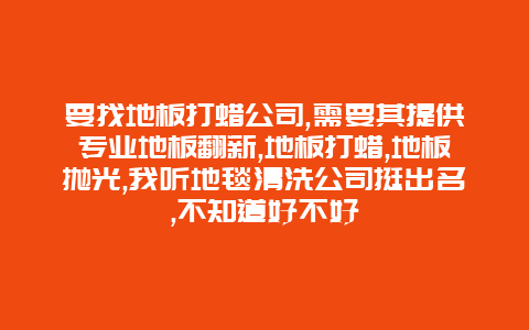 要找地板打蜡公司,需要其提供专业地板翻新,地板打蜡,地板抛光,我听地毯清洗公司挺出名,不知道好不好