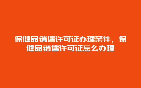 保健品销售许可证办理条件，保健品销售许可证怎么办理