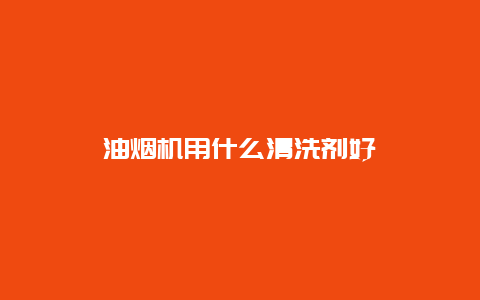 油烟机用什么清洗剂好