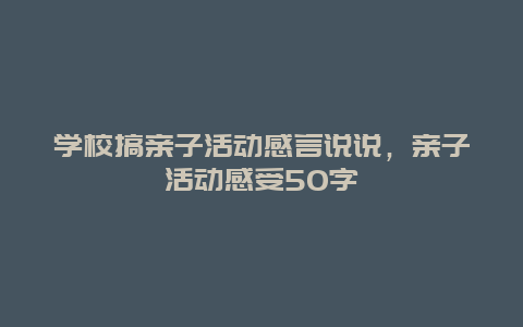 学校搞亲子活动感言说说，亲子活动感受50字