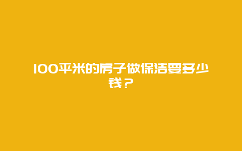 100平米的房子做保洁要多少钱？