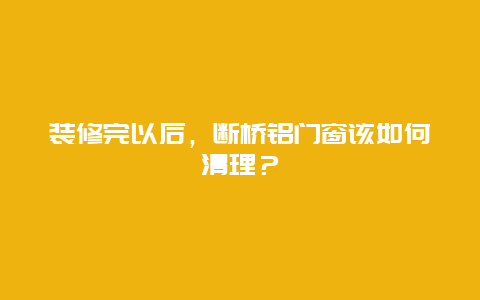 装修完以后，断桥铝门窗该如何清理？