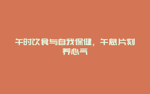 午时饮食与自我保健，午息片刻养心气_http://www.365jiazheng.com_健康护理_第1张