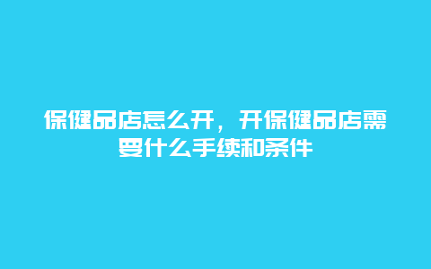 保健品店怎么开，开保健品店需要什么手续和条件