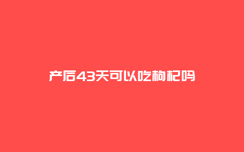 产后43天可以吃枸杞吗