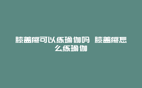 膝盖疼可以练瑜伽吗 膝盖疼怎么练瑜伽