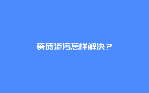 瓷砖渗污怎样解决？