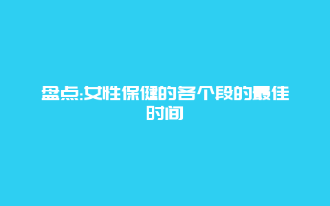 盘点:女性保健的各个段的最佳时间