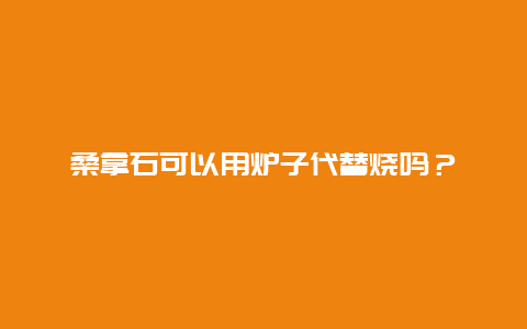 桑拿石可以用炉子代替烧吗？