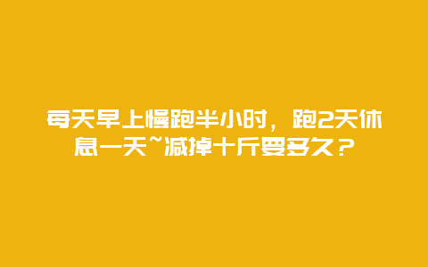 每天早上慢跑半小时，跑2天休息一天~减掉十斤要多久？