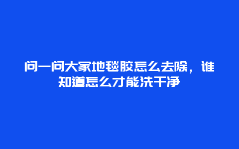 问一问大家地毯胶怎么去除，谁知道怎么才能洗干净