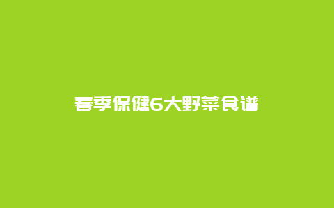 春季保健6大野菜食谱_http://www.365jiazheng.com_健康护理_第1张