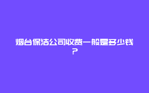 烟台保洁公司收费一般是多少钱？