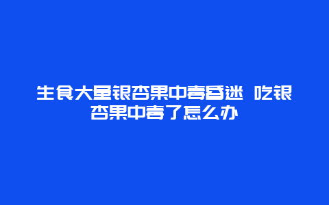 生食大量银杏果中毒昏迷 吃银杏果中毒了怎么办