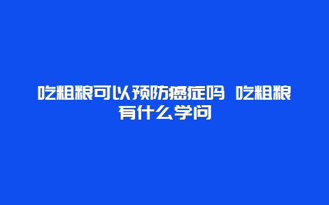 吃粗粮可以预防癌症吗 吃粗粮有什么学问