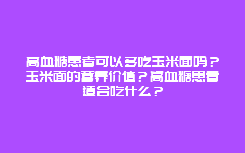 高血糖患者可以多吃玉米面吗？玉米面的营养价值？高血糖患者适合吃什么？