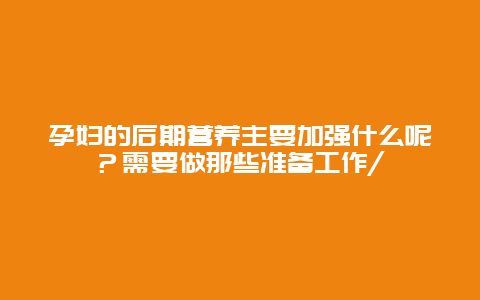 孕妇的后期营养主要加强什么呢？需要做那些准备工作/