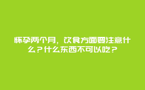 怀孕两个月，饮食方面要注意什么？什么东西不可以吃？