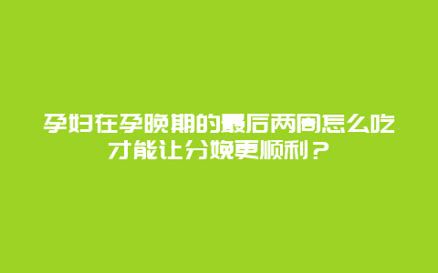 孕妇在孕晚期的最后两周怎么吃才能让分娩更顺利？