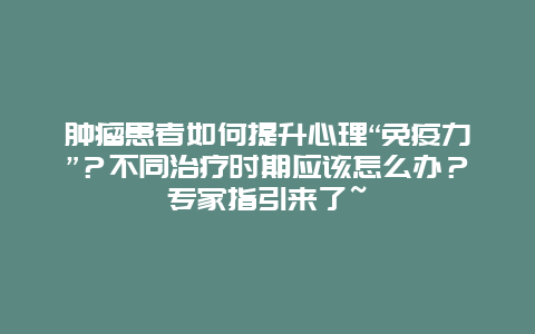 肿瘤患者如何提升心理“免疫力”？不同治疗时期应该怎么办？专家指引来了~