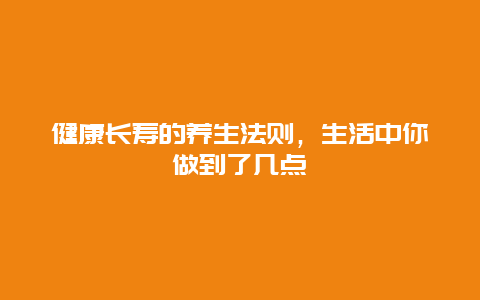 健康长寿的养生法则，生活中你做到了几点_http://www.365jiazheng.com_健康护理_第1张