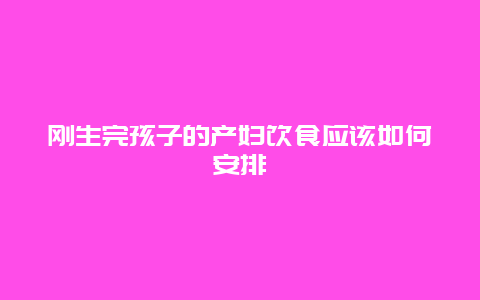 刚生完孩子的产妇饮食应该如何安排