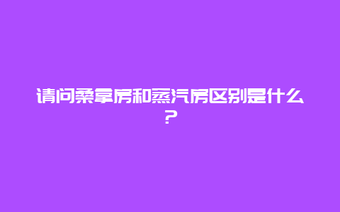 请问桑拿房和蒸汽房区别是什么？