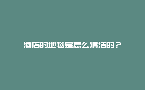 酒店的地毯是怎么清洁的？