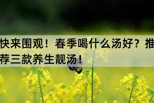 快来围观！春季喝什么汤好？推荐三款养生靓汤！_http://www.365jiazheng.com_健康护理_第1张